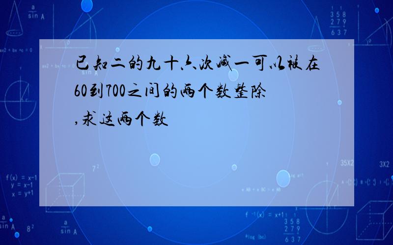 已知二的九十六次减一可以被在60到700之间的两个数整除,求这两个数