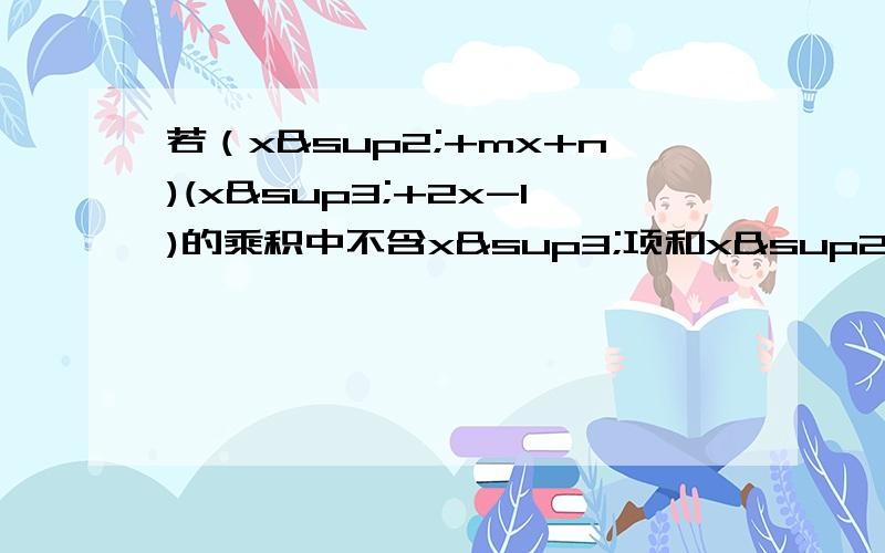 若（x²+mx+n)(x³+2x-1)的乘积中不含x³项和x²项,求m,n的值请写出详细过程好的追加分