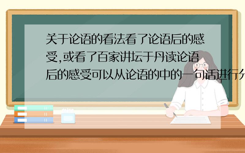 关于论语的看法看了论语后的感受,或看了百家讲坛于丹读论语后的感受可以从论语的中的一句话进行分析,也可以是通篇的感受最好是600字以上,尽快~、