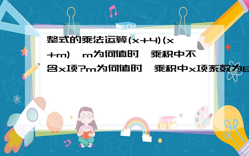 整式的乘法运算(x+4)(x+m),m为何值时,乘积中不含x项?m为何值时,乘积中x项系数为6?你能提出哪些问题?不求出你提出问题的结论.急