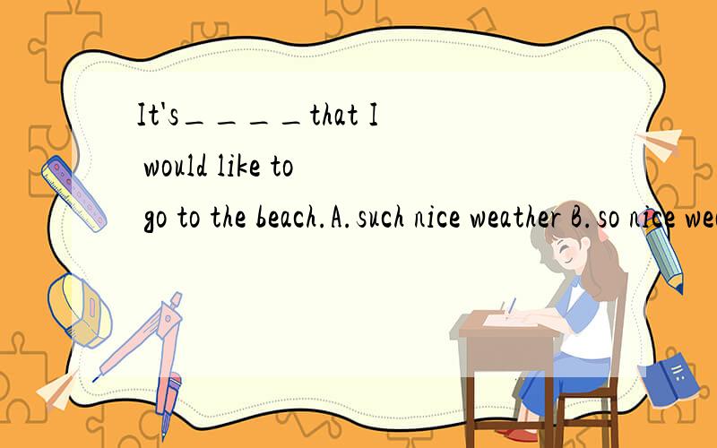 It's____that I would like to go to the beach.A.such nice weather B.so nice weather好象选A,