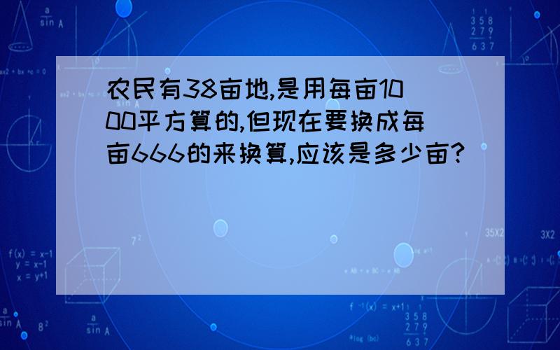 农民有38亩地,是用每亩1000平方算的,但现在要换成每亩666的来换算,应该是多少亩?