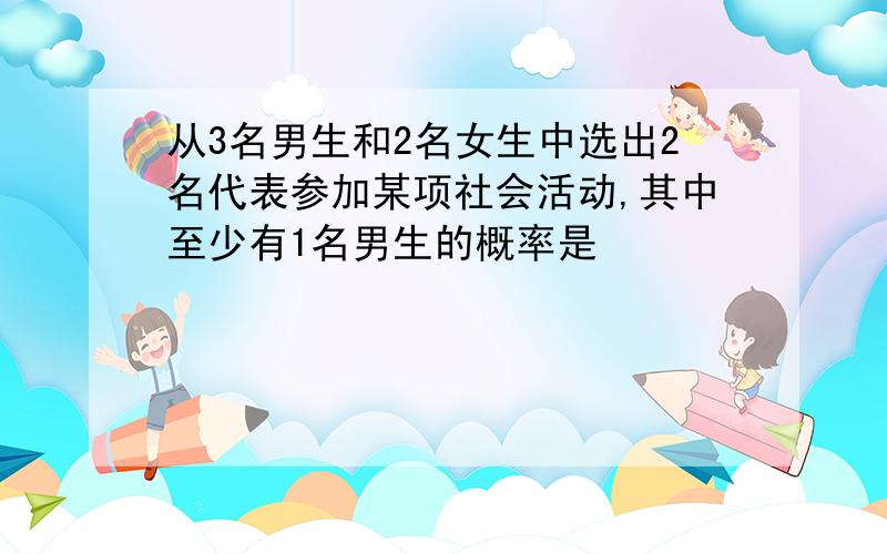 从3名男生和2名女生中选出2名代表参加某项社会活动,其中至少有1名男生的概率是