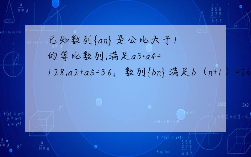 已知数列{an}是公比大于1的等比数列,满足a3·a4=128,a2+a5=36；数列{bn}满足b（n+1）=2bn-b（n-1）（n属于N+,n大于等于2）且b1=1,b2=2（1）求{an}及{bn}的通向公式（2）求数列{anbn}的前n项和Sn把怎么求出{bn