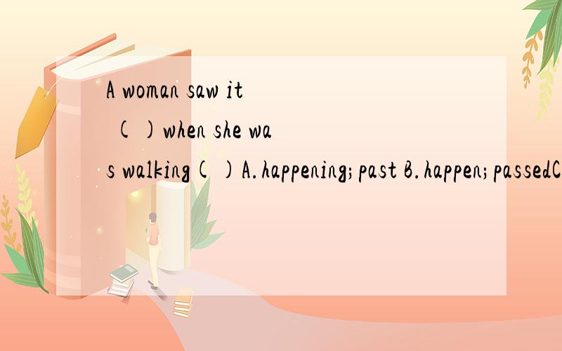 A woman saw it ()when she was walking()A.happening;past B.happen;passedC.happen;past D.to happen;passed