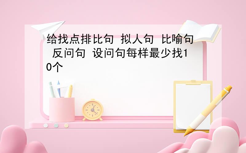 给找点排比句 拟人句 比喻句 反问句 设问句每样最少找10个