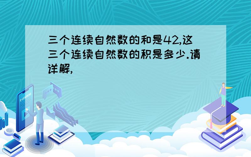 三个连续自然数的和是42,这三个连续自然数的积是多少.请详解,