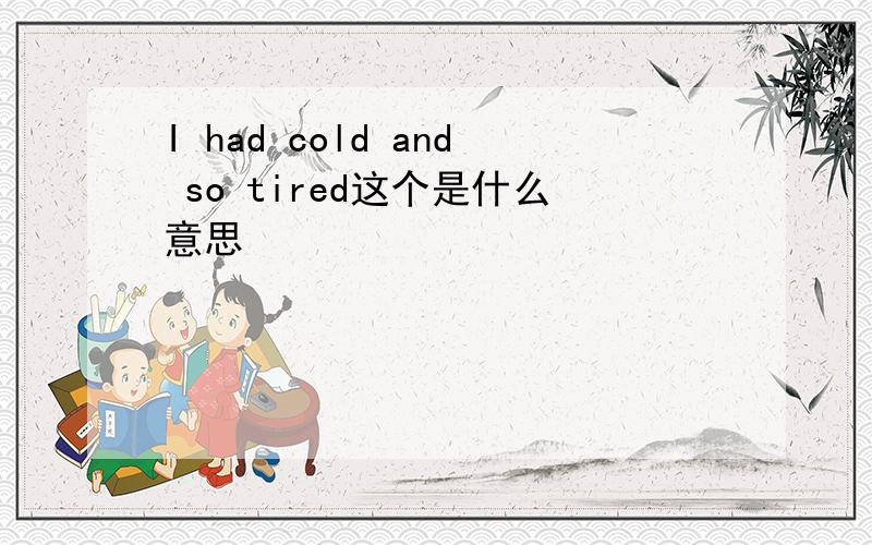 I had cold and so tired这个是什么意思