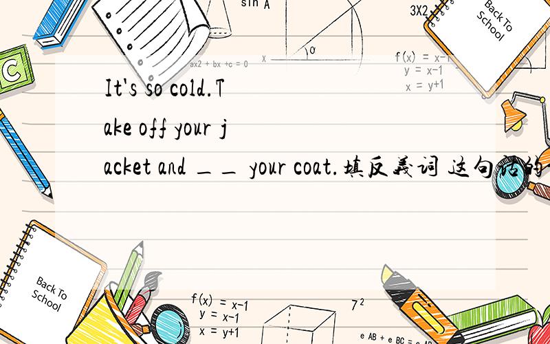 It's so cold.Take off your jacket and __ your coat.填反义词 这句话的意思以及那一对反义词