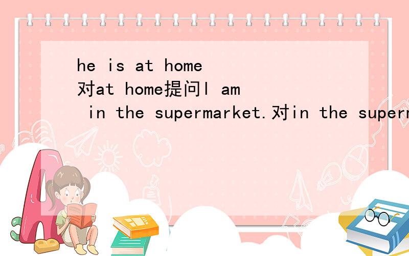 he is at home 对at home提问l am in the supermarket.对in the supermarket提问i usually watch tv and do housework on Sundays.对on Sundays提问