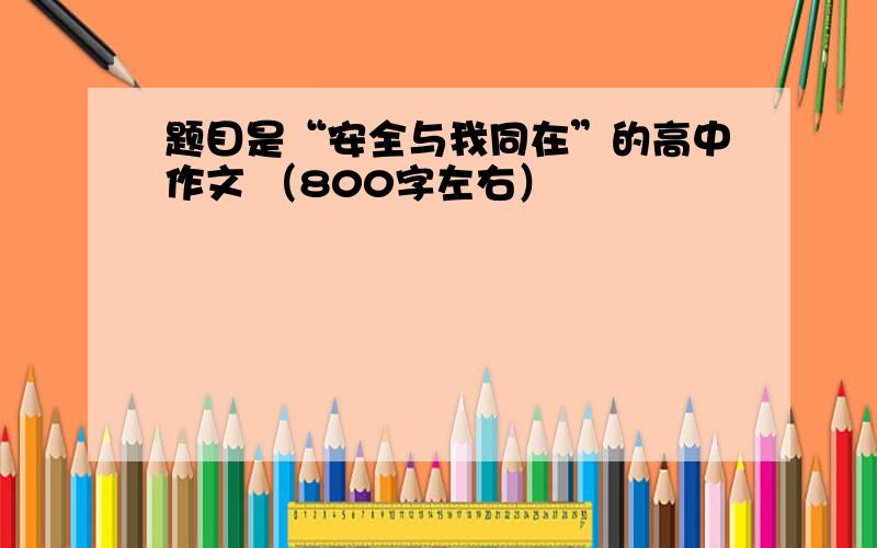 题目是“安全与我同在”的高中作文 （800字左右）