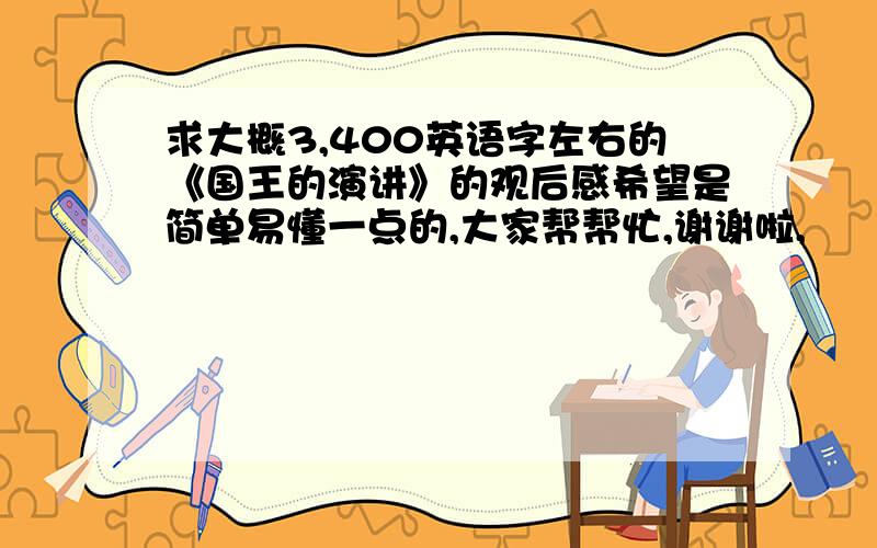 求大概3,400英语字左右的《国王的演讲》的观后感希望是简单易懂一点的,大家帮帮忙,谢谢啦,