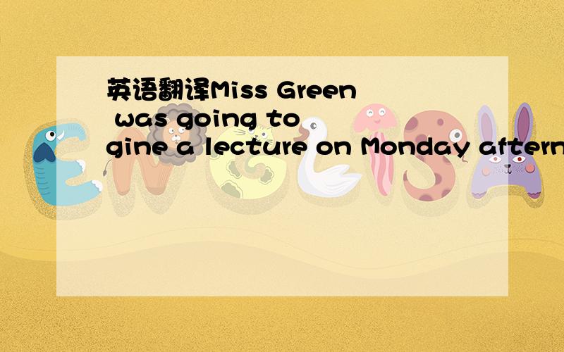 英语翻译Miss Green was going to gine a lecture on Monday afternoon.Yet on Sunday night she was told that she had to go to an important meeting the next dey at exactly the same time “NO one can be in two plecces at once what shell I do?”she th