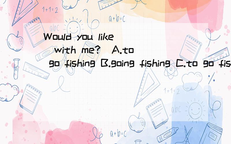 Would you like_with me?(A.to go fishing B.going fishing C.to go fish D.going fish)