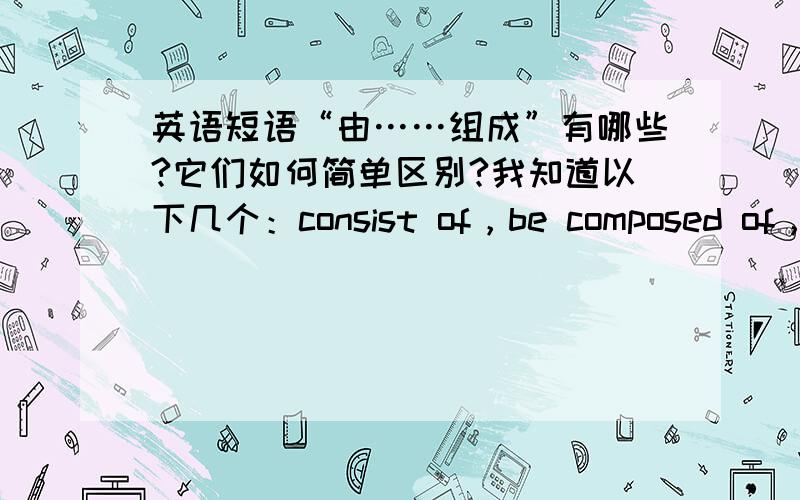 英语短语“由……组成”有哪些?它们如何简单区别?我知道以下几个：consist of，be composed of，be made of，