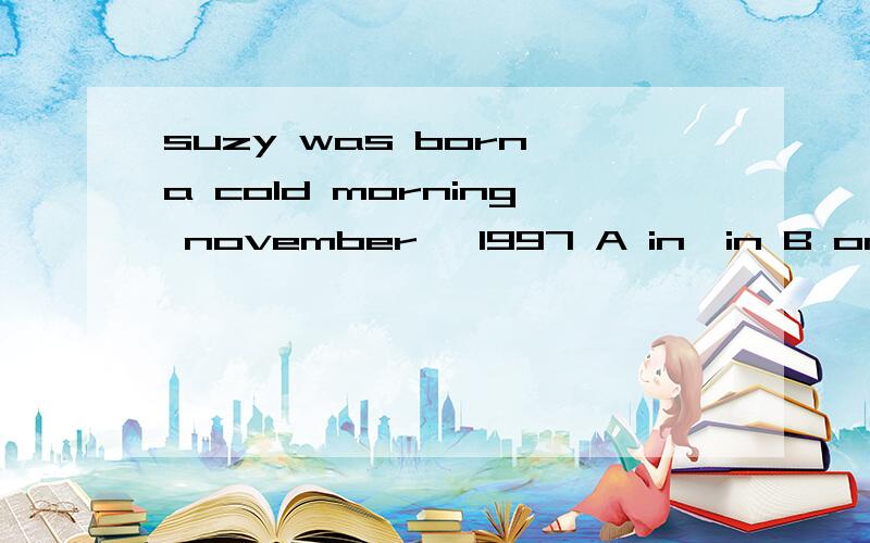 suzy was born a cold morning november ,1997 A in,in B on,isuzy was born —a cold morning ——november ,1997 （填介词）