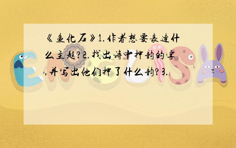 《鱼化石》1.作者想要表达什么主题?2.找出诗中押韵的字,并写出他们押了什么韵?3.