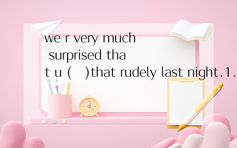 we r very much surprised that u (   )that rudely last night.1.should behave2.might behave3.behaved4.should have behaved虚拟语气高手谁能解释一下啊?