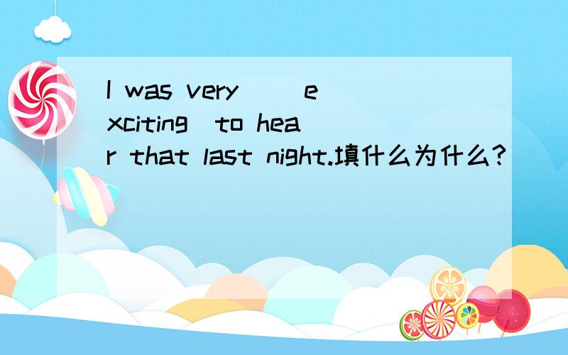 I was very _(exciting)to hear that last night.填什么为什么?