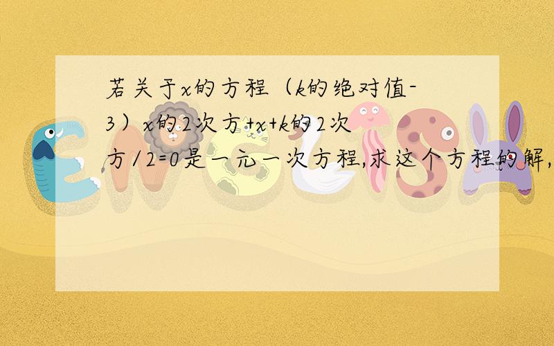 若关于x的方程（k的绝对值-3）x的2次方+x+k的2次方/2=0是一元一次方程,求这个方程的解,