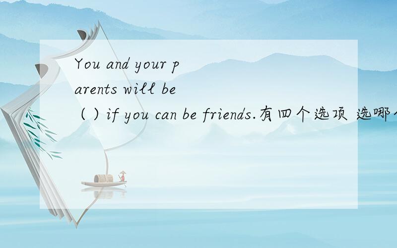 You and your parents will be ( ) if you can be friends.有四个选项 选哪个 A.much happier B.more happy C.more happier D.much more happily 理由