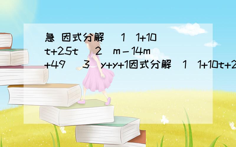 急 因式分解 （1）1+10t+25t （2）m－14m+49 （3）y+y+1因式分解（1）1+10t+25t（2）m－14m+49（3）y+y+1/4（4）（m+n）－4m（m+n）+4m（5）25a－80a+64（6）a+2a（b+c）+（b+c）快 急用 答的好再给悬赏