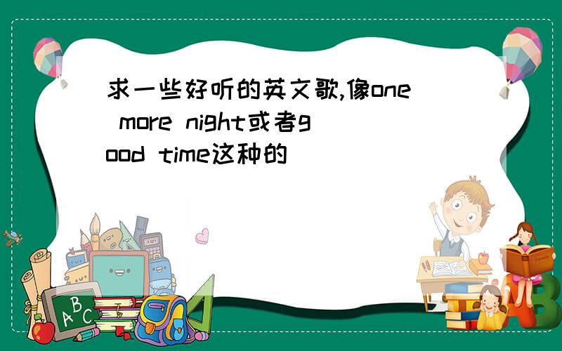 求一些好听的英文歌,像one more night或者good time这种的