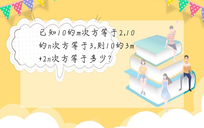 已知10的m次方等于2,10的n次方等于3,则10的3m+2n次方等于多少?