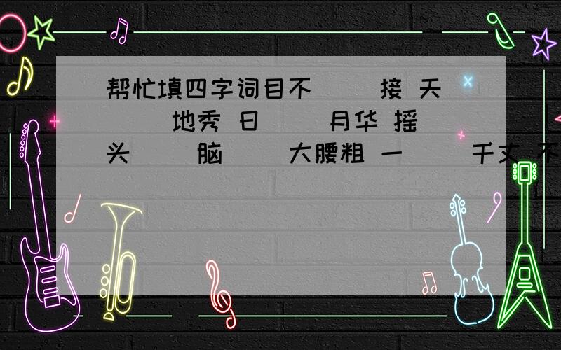 帮忙填四字词目不（ ）接 天（ ）地秀 日（ ）月华 摇头（ ）脑（ ）大腰粗 一（ ）千丈 不可（ ）犯 （ ）声屏气虎背（ ）腰 （ ）强力壮 神（ ）奕奕 （ ）步如飞点头（ ）腰 （ ）声细