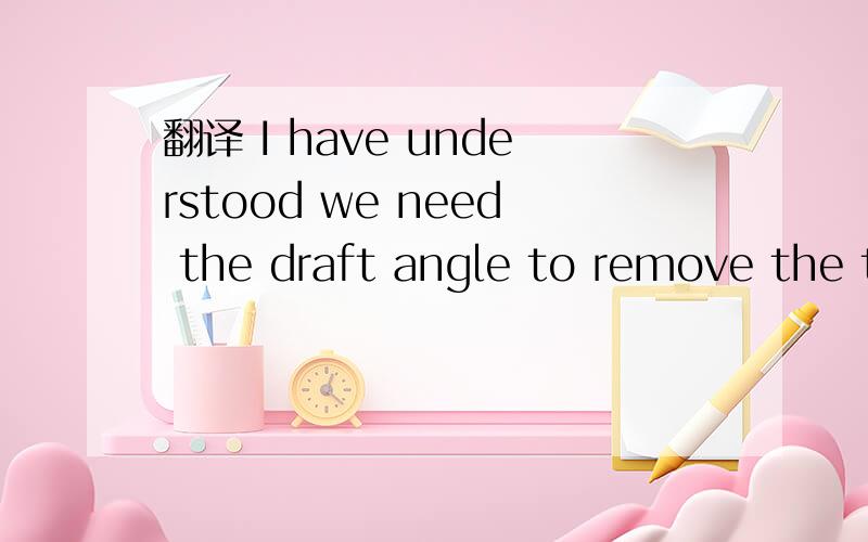 翻译 I have understood we need the draft angle to remove the tool.