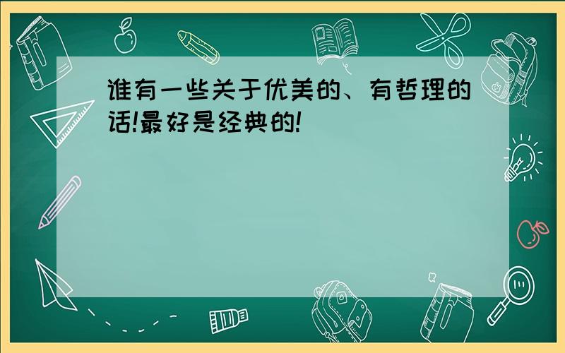 谁有一些关于优美的、有哲理的话!最好是经典的!