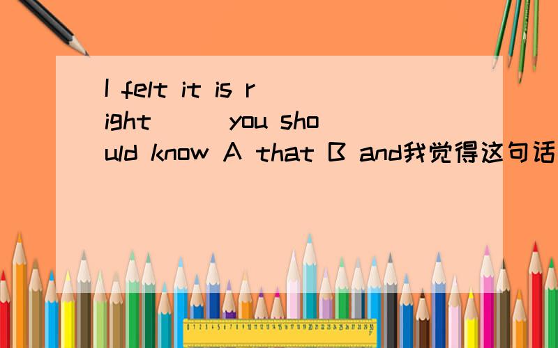 I felt it is right___you should know A that B and我觉得这句话应该是“我觉得你应该知道的是那些正确的事物” ,所以应该选A,为什么不对呢?希望专家解答=v=