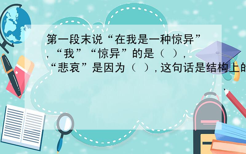 第一段末说“在我是一种惊异”,“我”“惊异”的是（ ）,“悲哀”是因为（ ）,这句话是结构上的作用是（ ）写风筝事件的两段文字,包含了着作者怎样的思想感情?答：末段为什么说“悲