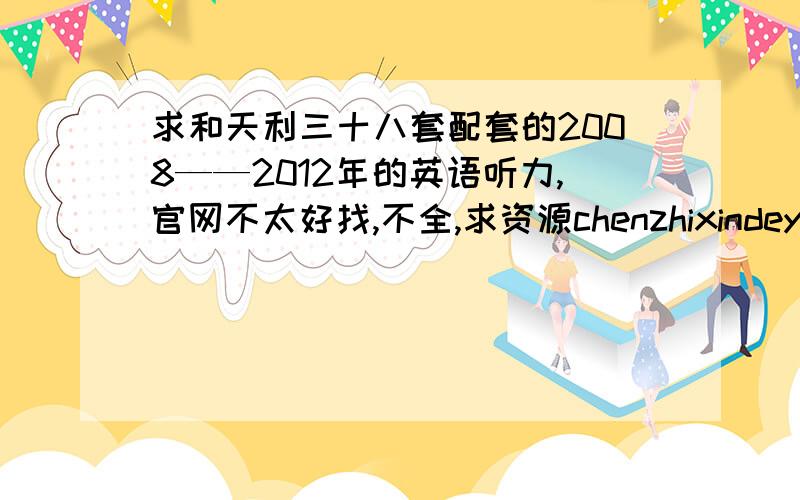 求和天利三十八套配套的2008——2012年的英语听力,官网不太好找,不全,求资源chenzhixindeyoujian不要@看126字.com