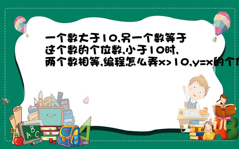 一个数大于10,另一个数等于这个数的个位数,小于10时,两个数相等,编程怎么弄x>10,y=x的个位数字；x