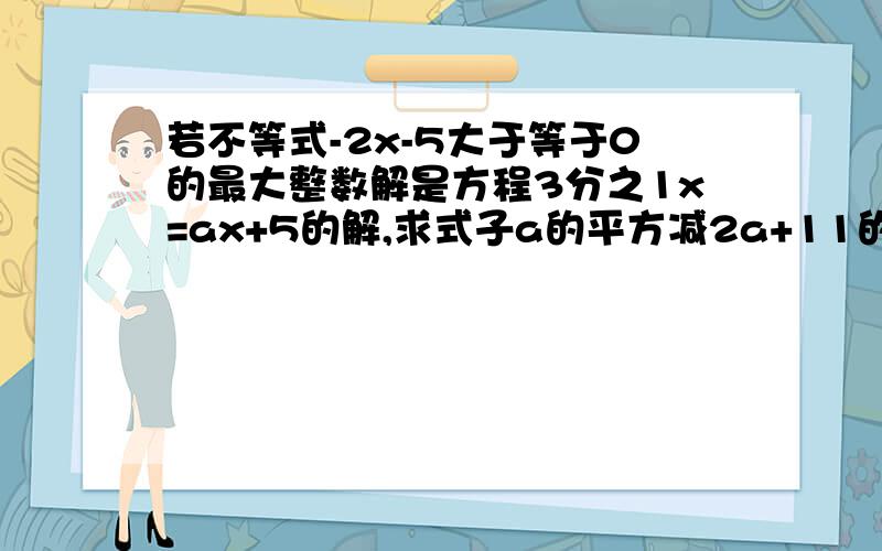 若不等式-2x-5大于等于0的最大整数解是方程3分之1x=ax+5的解,求式子a的平方减2a+11的值.