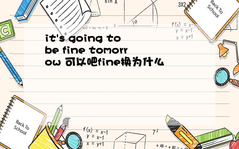 it's going to be fine tomorrow 可以吧fine换为什么