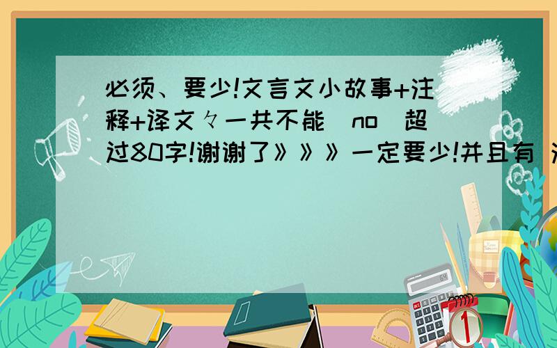 必须、要少!文言文小故事+注释+译文々一共不能（no）超过80字!谢谢了》》》一定要少!并且有 注释+译文!