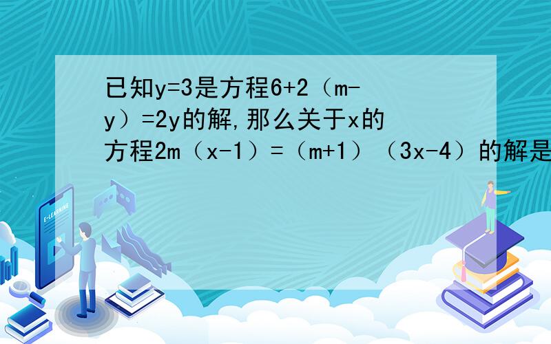 已知y=3是方程6+2（m-y）=2y的解,那么关于x的方程2m（x-1）=（m+1）（3x-4）的解是多少?