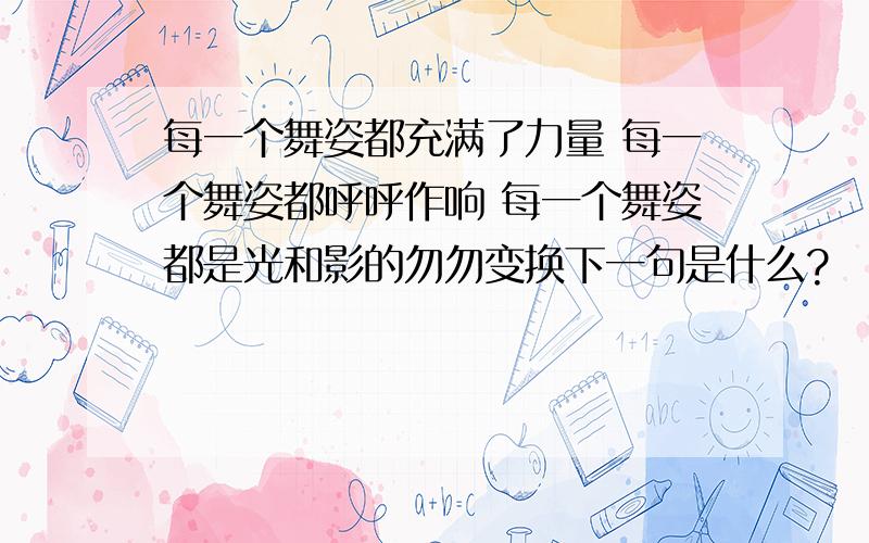 每一个舞姿都充满了力量 每一个舞姿都呼呼作响 每一个舞姿都是光和影的勿勿变换下一句是什么?