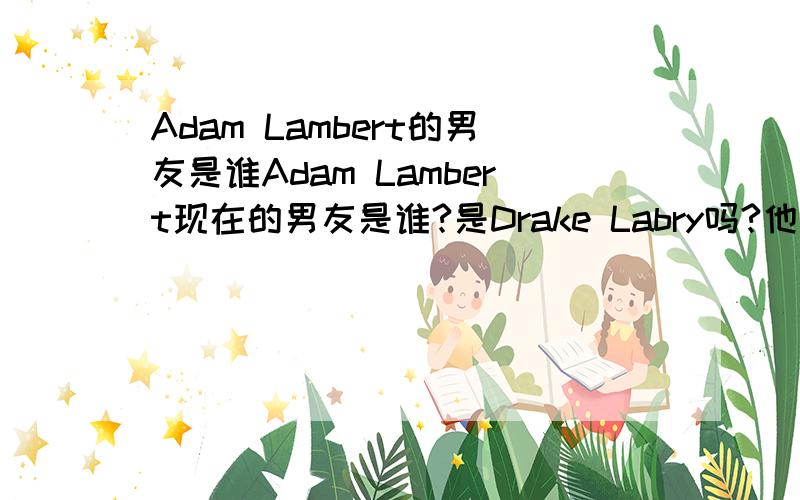 Adam Lambert的男友是谁Adam Lambert现在的男友是谁?是Drake Labry吗?他和剪刀姐妹中的主唱是什么关系,为什么有很多他们在一起的照片?