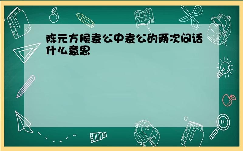 陈元方候袁公中袁公的两次问话什么意思