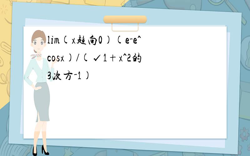 lim(x趋向0)(e-e^cosx)/(√1+x^2的3次方-1)