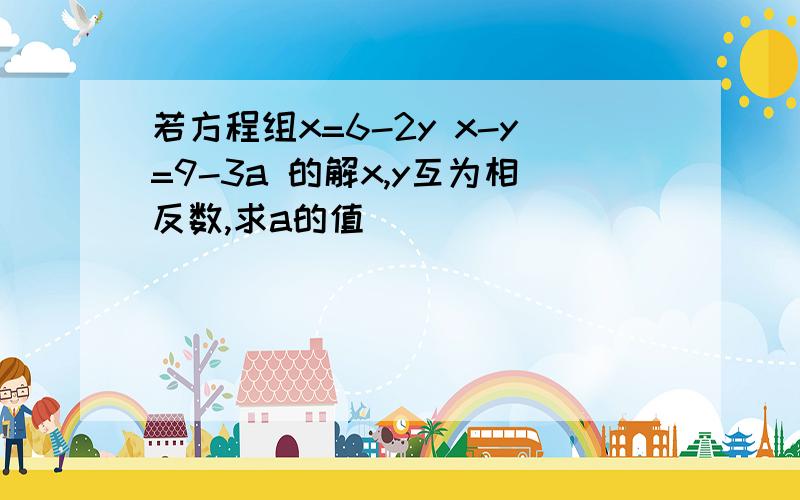 若方程组x=6-2y x-y=9-3a 的解x,y互为相反数,求a的值