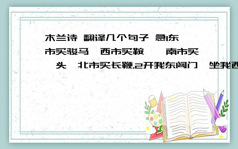 木兰诗 翻译几个句子 急1东市买骏马,西市买鞍鞯,南市买辔头,北市买长鞭.2开我东阁门,坐我西阁床.3当窗理云鬓,对镜帖花黄.    这几句都是互文,像第一句,“到东市买了骏马,去西市买了鞍鞯,