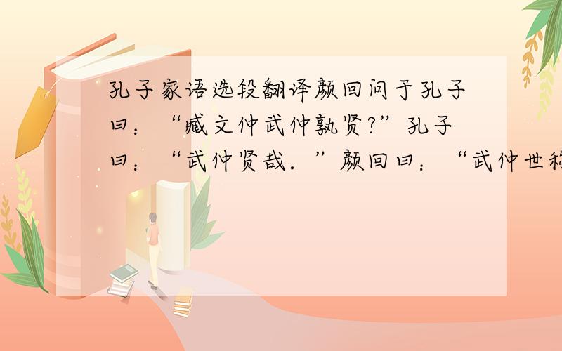 孔子家语选段翻译颜回问于孔子曰：“臧文仲武仲孰贤?”孔子曰：“武仲贤哉．”颜回曰：“武仲世称圣人而身不免于罪,是智不足称也； 武仲为季氏废适立庶为孟氏所谮出奔于齐好言兵讨,