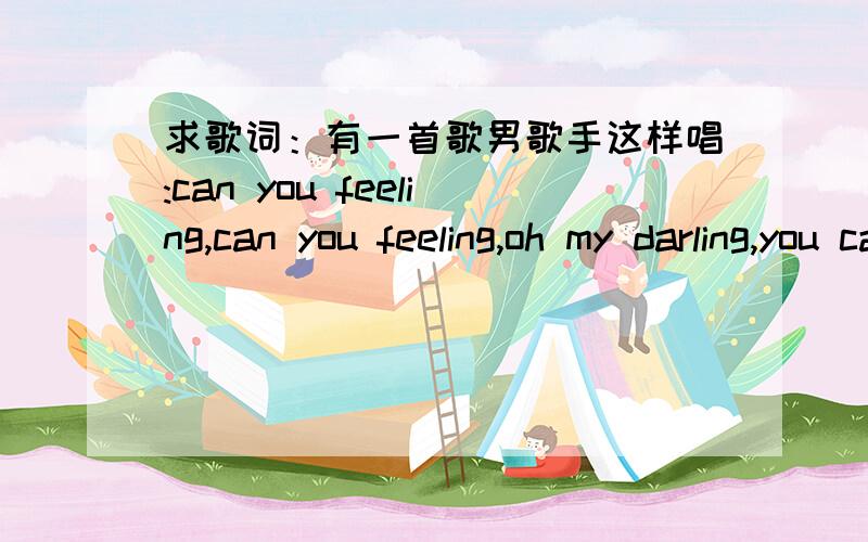 求歌词：有一首歌男歌手这样唱:can you feeling,can you feeling,oh my darling,you can see不是can you feeling ,是一个外国的男歌手唱的,是一首很久以前经典的老歌,肯求!