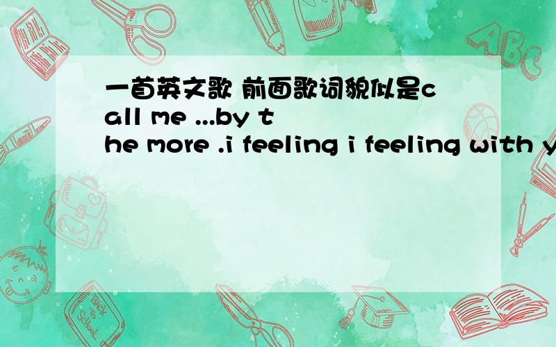 一首英文歌 前面歌词貌似是call me ...by the more .i feeling i feeling with you..