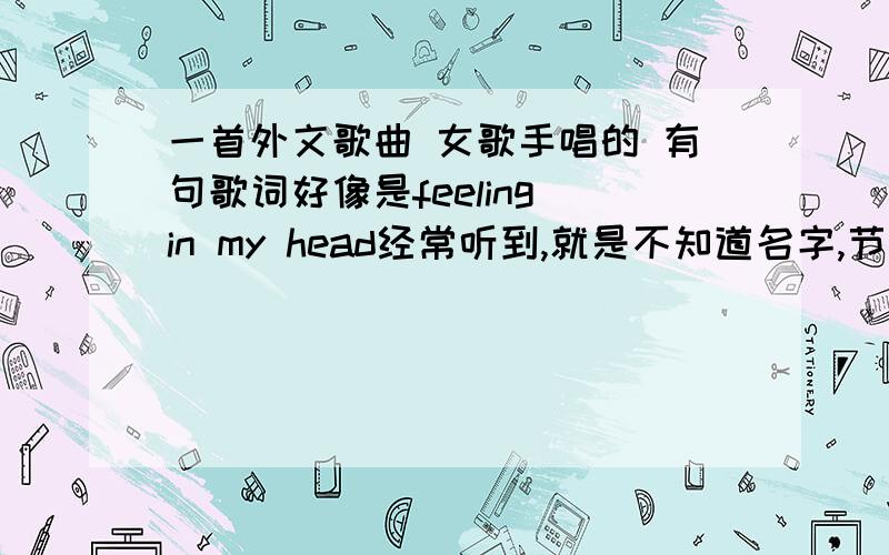 一首外文歌曲 女歌手唱的 有句歌词好像是feeling in my head经常听到,就是不知道名字,节奏不算快,很好听