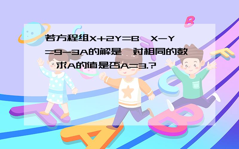 若方程组X+2Y=B,X-Y=9-3A的解是一对相同的数,求A的值是否A=3.?